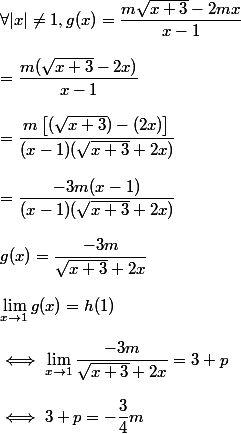\forall |x|\neq 1 , g(x)=\dfrac{m\sqrt{x+3}-2mx}{x-1}
 \\ 
 \\ =\dfrac{m(\sqrt{x+3}-2x)}{x-1}
 \\ 
 \\ =\dfrac{m\left[(\sqrt{x+3})-(2x)\right]}{(x-1)(\sqrt{x+3}+2x)}
 \\ 
 \\ =\dfrac{-3m(x-1)}{(x-1)(\sqrt{x+3}+2x)}
 \\ 
 \\ g(x)=\dfrac{-3m}{\sqrt{x+3}+2x}
 \\ 
 \\ \lim_{x \to 1}g(x)=h(1)
 \\ 
 \\ \iff \lim_{x \to 1}\dfrac{-3m}{\sqrt{x+3}+2x}=3+p
 \\ 
 \\ \iff 3+p=-\dfrac{3}{4}m
 \\ 